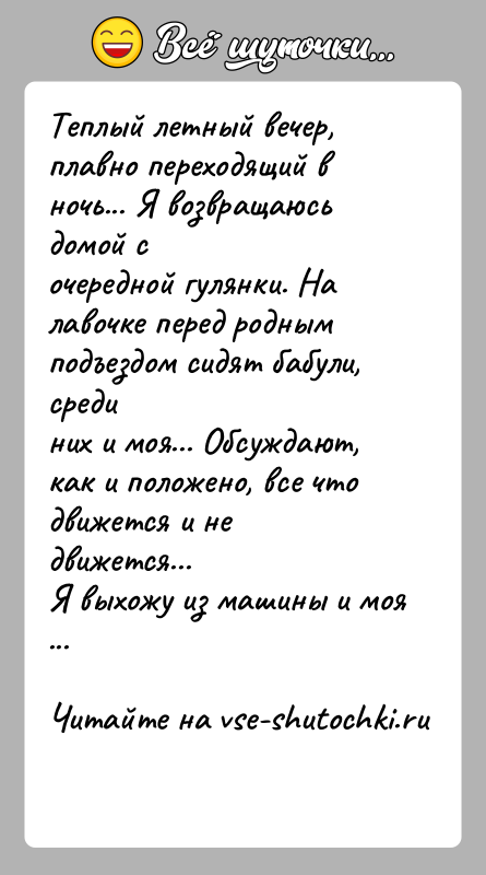 История: Теплый летный вечер, плавно переходящий в ночь... Я возвращаюсь домой сочередной гулянки. На лавочке перед родным подъездом сидят бабули, срединих