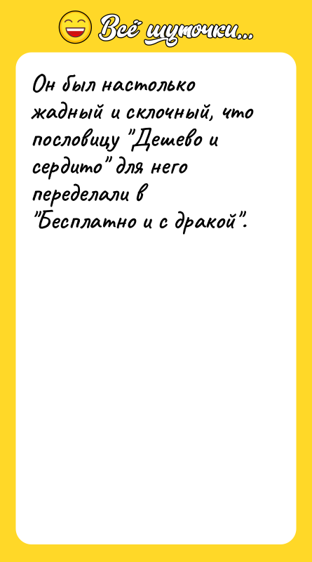Он был настолько жадный и склочный, что пословицу Дешево и