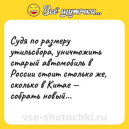 Шутка: Судя по размеру утильсбора, уничтожить старый автомобиль в России стоит столько же, сколько в Китае — собрать новый...