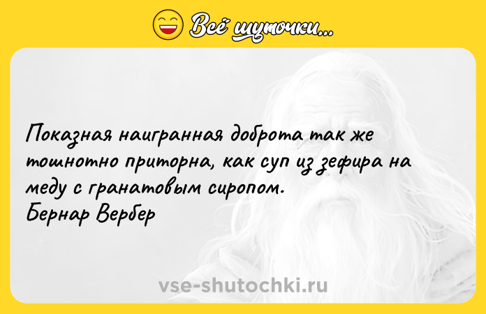 Цитата: Показная наигранная доброта так же тошнотно приторна, как суп из зефира на меду с гранатовым сиропом. Бернар Вербер