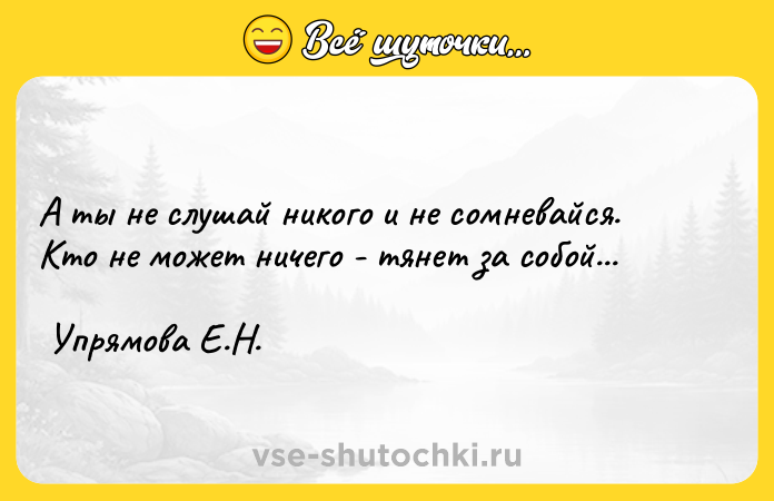 Цитата: А ты не слушай никого и не сомневайся. Кто не может ничего - тянет за собой... Упрямова Е.Н.