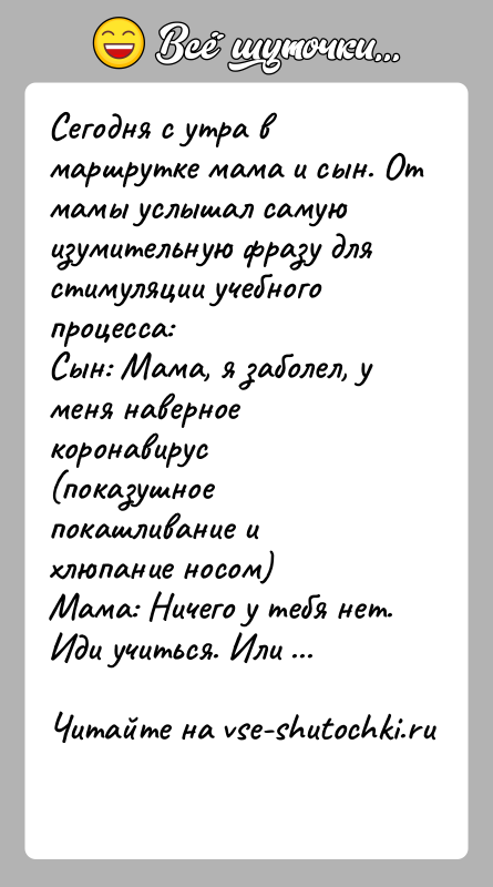 История: Сегодня с утра в маршрутке мама и сын. От мамы услышал самую изумительную фразу для стимуляции учебного процесса:Сын: Мама, я