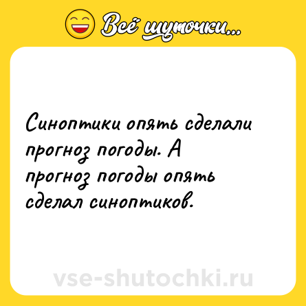 Шутка: Синоптики опять сделали прогноз погоды. А прогноз погоды опять сделал синоптиков.