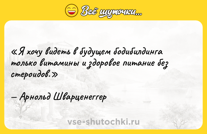 Цитата: Я хочу видеть в будущем бодибилдинга только витамины и здоровое питание без стероидов.Арнольд Шварценеггер