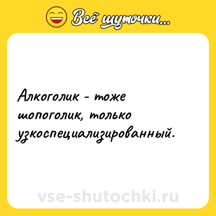 Шутка: Алкоголик - тоже шопоголик, только узкоспециализированный.