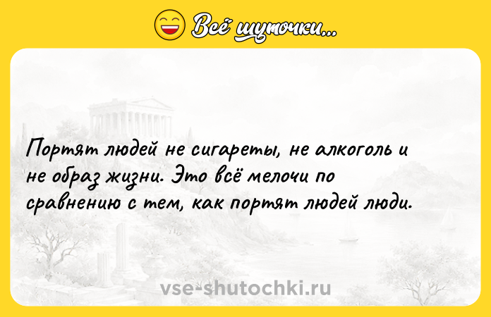 Цитата: Портят людей не сигареты, не алкоголь и не образ жизни. Это всё мелочи по сравнению с тем, как портят людей люди.