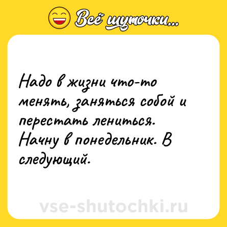 Шутка: Надо в жизни что-то менять, заняться собой и перестать лениться. Начну в понедельник. В следующий.