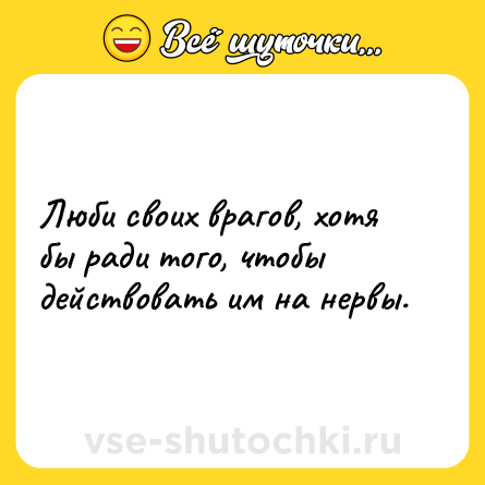 Шутка: Люби своих врагов, хотя бы ради того, чтобы действовать им на нервы.