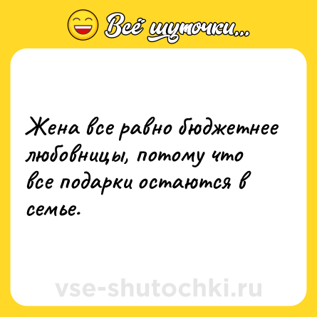 Шутка: Жена все равно бюджетнее любовницы, потому что все подарки остаются в семье.