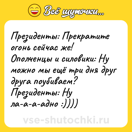 Шутка: Президенты: Прекратите огонь сейчас же!<br>Ополченцы и силовики: Ну можно мы ещё три дня друг друга поубиваем?<br>Президенты: Ну ла-а-а-адно :))))