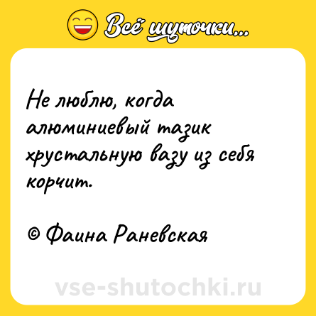 Шутка: Не люблю, когда алюминиевый тазик хрустальную вазу из себя корчит. <br><br>© Фаина Раневская
