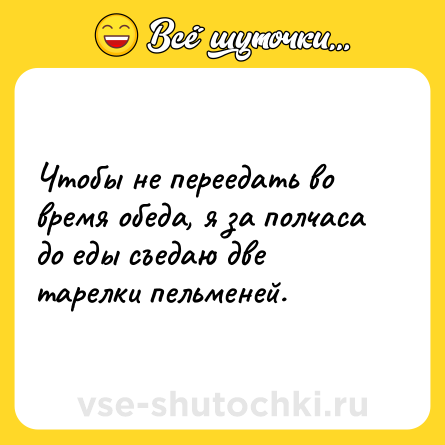 Шутка: Чтобы не переедать во время обеда, я за полчаса до еды съедаю две тарелки пельменей.