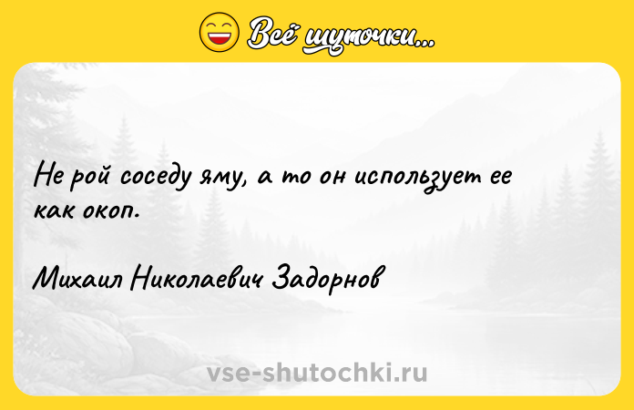 Цитата: Не рой соседу яму, а то он использует ее как окоп. Михаил Николаевич Задорнов