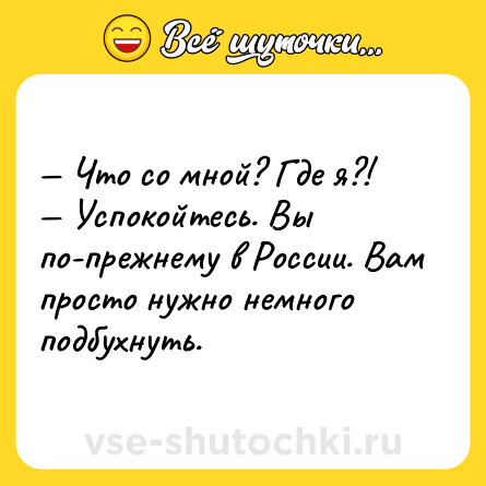 Шутка: — Что со мной? Где я?! <br>— Успокойтесь. Вы по-прежнему в России. Вам просто нужно немного подбухнуть.