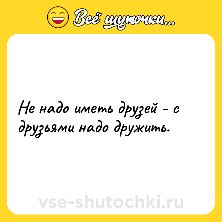 Шутка: Не надо иметь друзей - с друзьями надо дружить.