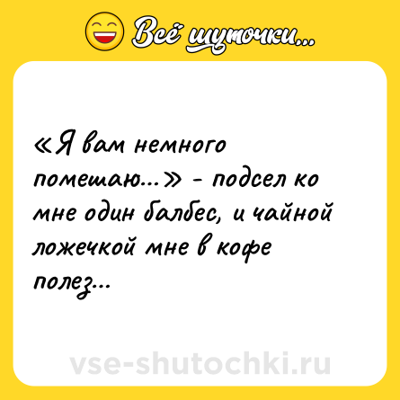 Шутка: «Я вам немного помешаю…» - подсел ко мне один балбес, и чайной ложечкой мне в кофе полез…
