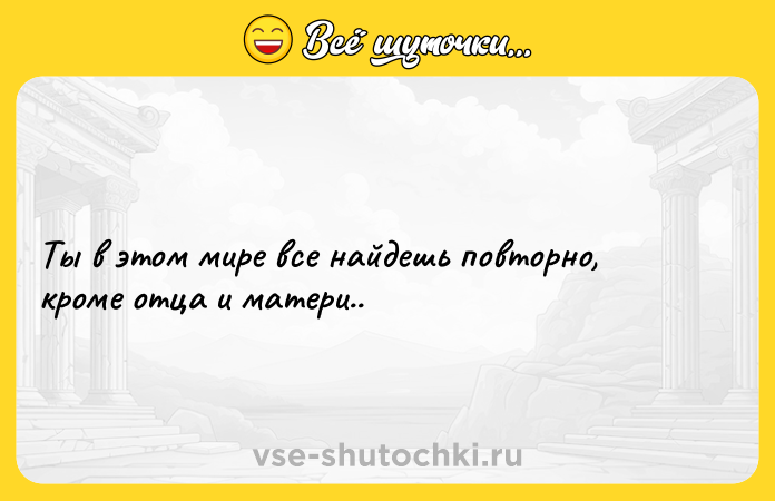 Цитата: Ты в этом мире все найдешь повторно, кроме отца и матери..