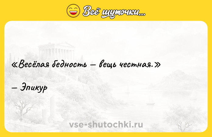 Цитата: Весёлая бедность вещь честная.Эпикур