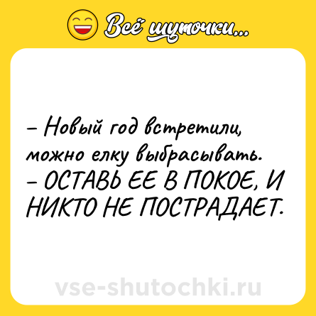 Шутка: – Новый год встретили, можно елку выбрасывать. <br>– ОСТАВЬ ЕЕ В ПОКОЕ, И НИКТО НЕ ПОСТРАДАЕТ.