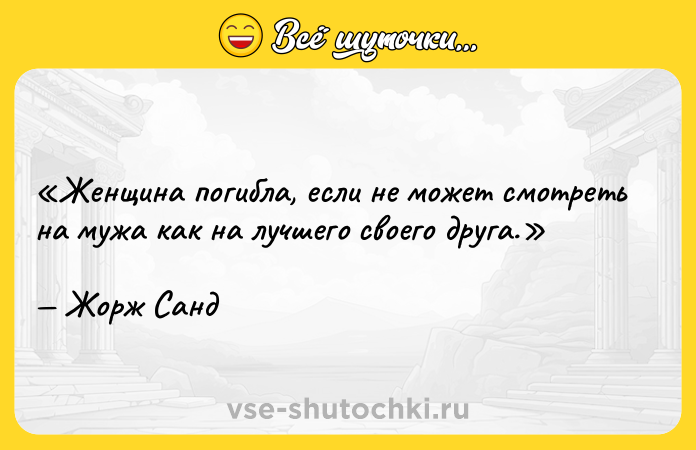Цитата: Женщина погибла, если не может смотреть на мужа как на лучшего своего друга.Жорж Санд