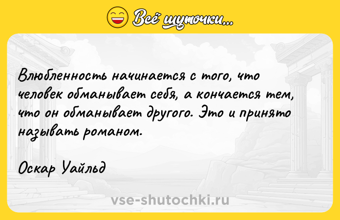 Цитата: Влюбленность начинается с того, что человек обманывает себя, а кончается тем, что он обманывает другого. Это и принято называть романом.Оскар Уайльд