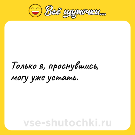 Шутка: Только я, проснувшись, могу уже устать.