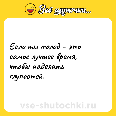 Шутка: Если ты молод – это самое лучшее время, чтобы наделать глупостей.