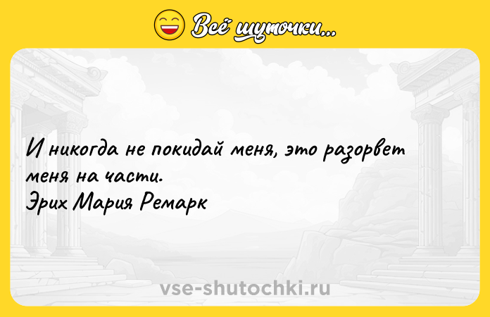 Цитата: И никогда не покидай меня, это разорвет меня на части. Эрих Мария Ремарк