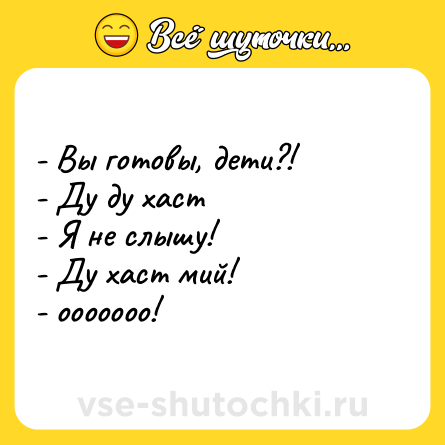 Шутка: - Вы готовы, дети?! <br>- Ду ду хаст <br>- Я не слышу! <br>- Ду хаст мий! <br>- ооооооо!