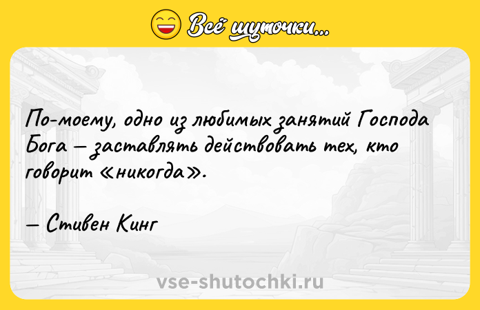 Цитата: По-моему, одно из любимых занятий Господа Бога заставлять действовать тех, кто говорит никогда . Стивен Кинг