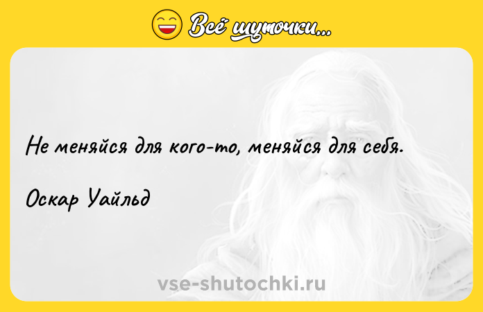Цитата: Не меняйся для кого-то, меняйся для себя.Оскар Уайльд