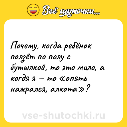 Шутка: Почему, когда ребёнок ползёт по полу с бутылкой, то это мило, а когдя я — то «опять нажрался, алкота»?