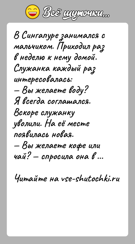 История: В Сингапуре занимался с мальчиком. Приходил раз в неделю к нему домой. Служанка каждый раз интересовалась: Вы желаете воду?Я всегда