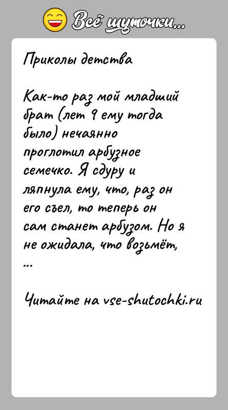История: Приколы детстваКак-то раз мой младший брат (лет 9 ему тогда было) нечаянно проглотил арбузное семечко. Я сдуру и ляпнула ему,