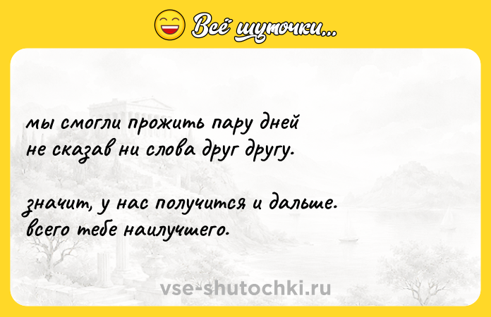 Цитата: мы смогли прожить пару днейне сказав ни слова друг другу.значит, у нас получится и дальше.всего тебе наилучшего.