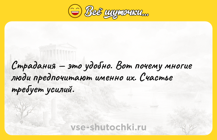 Цитата: Страдания это удобно. Вот почему многие люди предпочитают именно их. Счастье требует усилий.