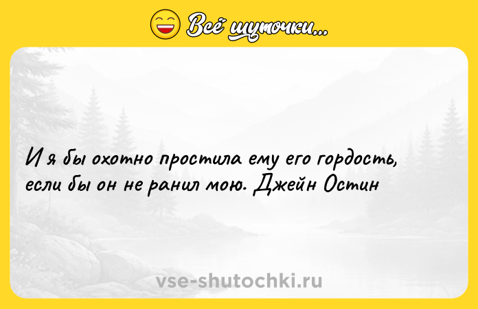Цитата: И я бы охотно простила ему его гордость, если бы он не ранил мою. Джейн Остин