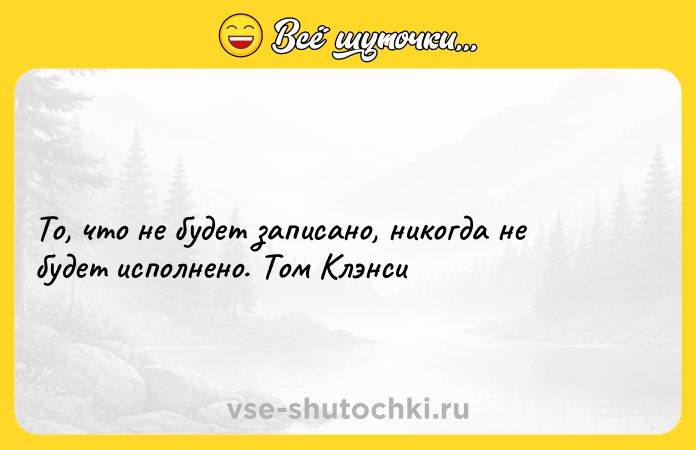 Цитата: То, что не будет записано, никогда не будет исполнено. Том Клэнси