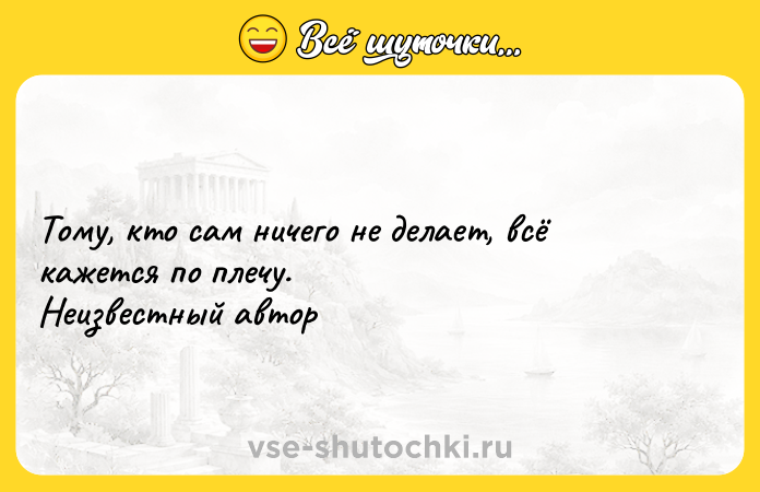 Цитата: Тому, кто сам ничего не делает, всё кажется по плечу. Неизвестный автор