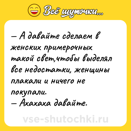 Шутка: — А давайте сделаем в женских примерочных такой свет,чтобы выделял все недостатки, женщины плакали и ничего не покупали.<br>— Ахахаха давайте.