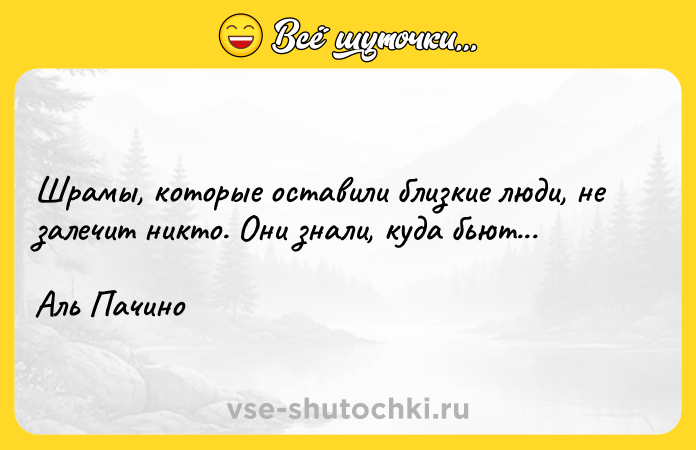 Цитата: Шрамы, которые оставили близкие люди, не залечит никто. Они знали, куда бьют... Аль Пачино