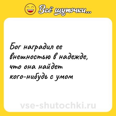 Шутка: Бог наградил ее внешностью в надежде, что она найдет кого-нибудь с умом