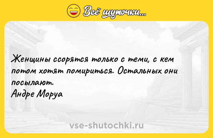 Цитата: Женщины ссорятся только с теми, с кем потом хотят помириться. Остальных они посылают. Андре Моруа