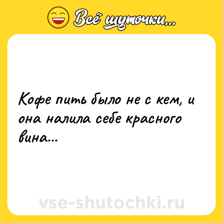 Шутка: Кофе пить было не с кем, и она налила себе красного вина...