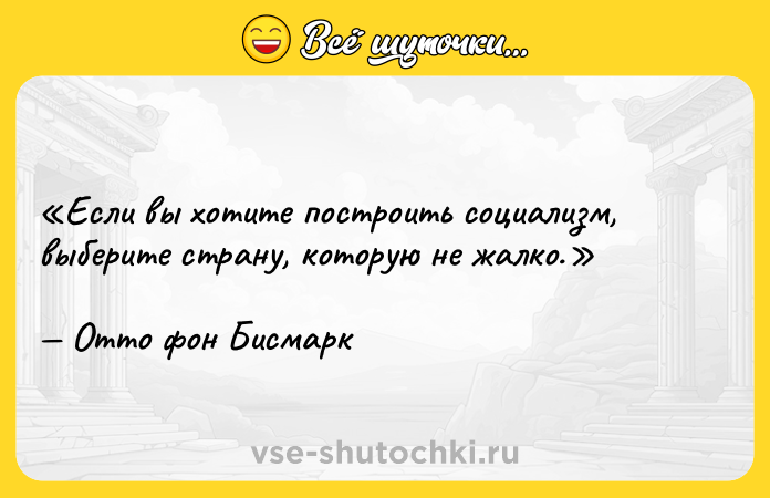 Цитата: Если вы хотите построить социализм, выберите страну, которую не жалко. Отто фон Бисмарк