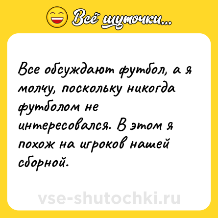 Шутка: Все обсуждают футбол, а я молчу, поскольку никогда футболом не интересовался. В этом я похож на игроков нашей сборной.