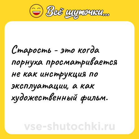 Шутка: Старость - это когда порнуха просматривается не как инструкция по эксплуатации, а как художественный фильм.