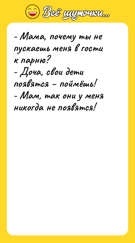 Шутка: - Мама, почему ты не пускаешь меня в гости к парню?- Доча, свои дети появятся поймёшь!- Мам, так они у меня никогда не появятся!