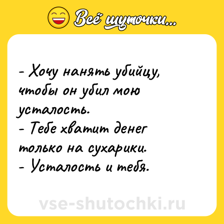 Шутка: - Хочу нанять убийцу, чтобы он убил мою усталость. <br>- Тебе хватит денег только на сухарики. <br>- Усталость и тебя.