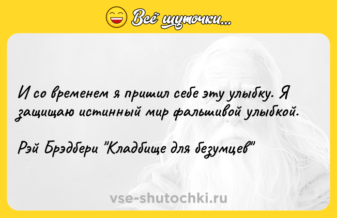 Цитата: И со временем я пришил себе эту улыбку. Я защищаю истинный мир фальшивой улыбкой.Рэй Брэдбери Кладбище для безумцев